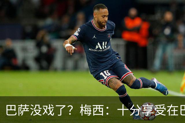 巴萨没戏了？梅西：十分享受在巴黎的生活