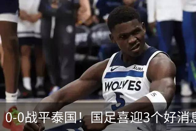 0-0战平泰国！国足喜迎3个好消息，邵佳一明确短期和长期目标